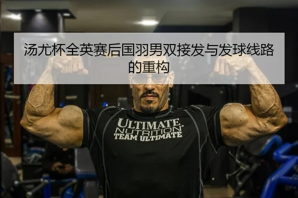 汤尤杯全英赛后国羽男双接发与发球线路的重构